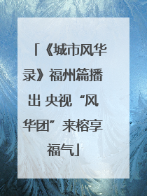 《城市风华录》福州篇播出 央视“风华团”来榕享福气