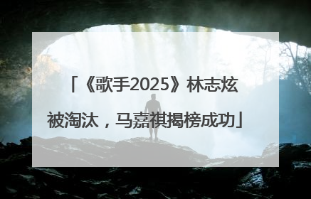 《歌手2025》林志炫被淘汰，马嘉祺揭榜成功