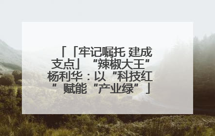 「牢记嘱托 建成支点」“辣椒大王”杨利华：以“科技红”赋能“产业绿”