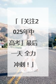 「关注2025年中高考」最后一天 全力冲刺！