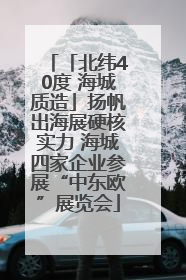 「北纬40度 海城质造」扬帆出海展硬核实力 海城四家企业参展“中东欧”展览会