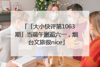 「大小快评第1063期」当端午邂逅六一，烟台文旅很nice