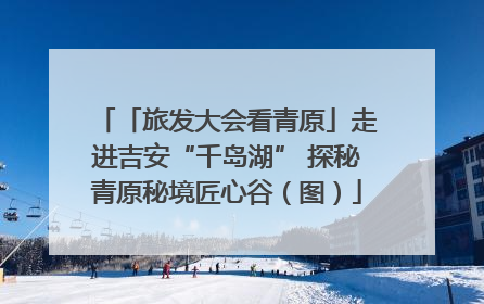 「旅发大会看青原」走进吉安“千岛湖” 探秘青原秘境匠心谷（图）