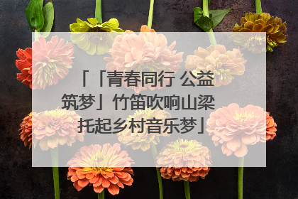 「青春同行 公益筑梦」竹笛吹响山梁 托起乡村音乐梦