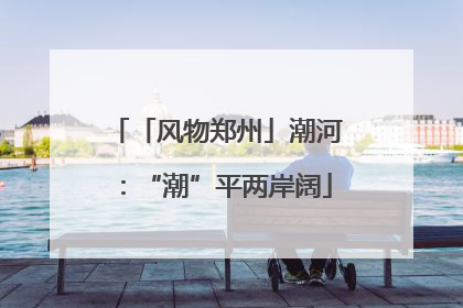 「风物郑州」潮河：“潮”平两岸阔