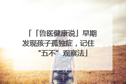 「鲁医健康说」早期发现孩子孤独症，记住“五不”观察法