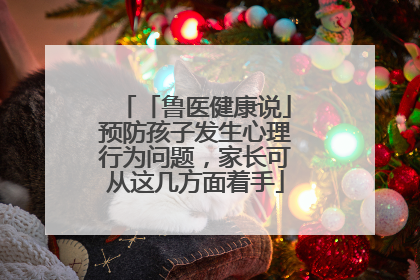 「鲁医健康说」预防孩子发生心理行为问题，家长可从这几方面着手