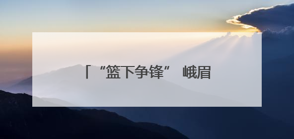 “篮下争锋” 峨眉实小篮球队参加市中小学生篮球比赛获佳绩