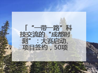 “一带一路”科技交流的“成都时刻”：大赛启动、项目签约，50项“成都造”黑科技吸引多国客商