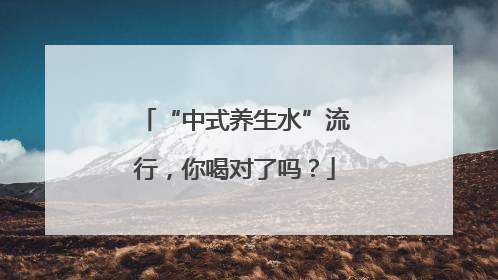 “中式养生水”流行，你喝对了吗？