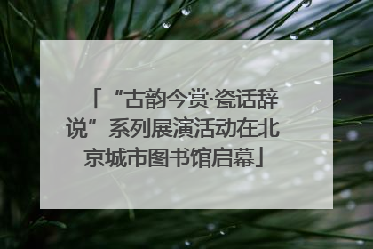 “古韵今赏·瓷话辞说”系列展演活动在北京城市图书馆启幕