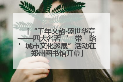 “千年文韵·盛世华章——四大名著‘一带一路’城市文化巡展”活动在郑州图书馆开幕