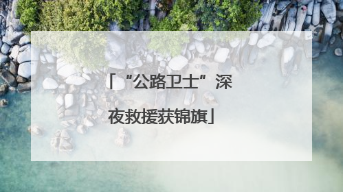 “公路卫士”深夜救援获锦旗
