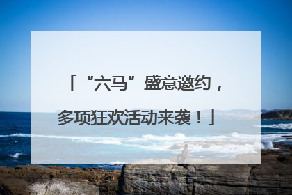 “六马”盛意邀约，多项狂欢活动来袭！