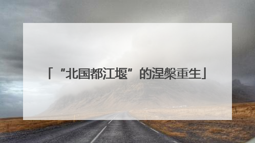 “北国都江堰”的涅槃重生