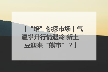 “培”你探市场｜气温攀升行情遇冷 新土豆迎来“熊市”？