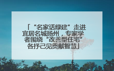 “名家话绿建”走进宜居名城扬州，专家学者围绕“改善型住宅”各抒己见贡献智慧