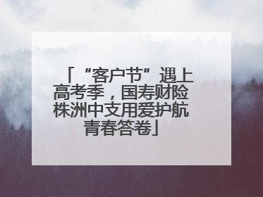 “客户节”遇上高考季，国寿财险株洲中支用爱护航青春答卷