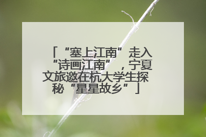 “塞上江南”走入“诗画江南”，宁夏文旅邀在杭大学生探秘“星星故乡”
