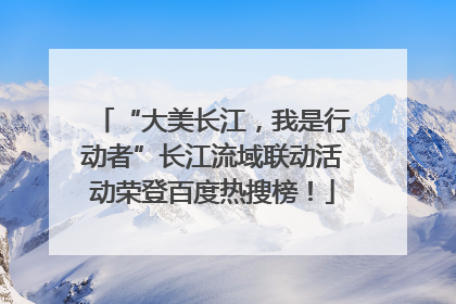 “大美长江，我是行动者”长江流域联动活动荣登百度热搜榜！