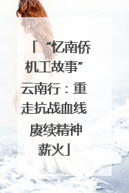 “忆南侨机工故事”云南行：重走抗战血线 赓续精神薪火