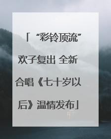 “彩铃顶流”欢子复出 全新合唱《七十岁以后》温情发布