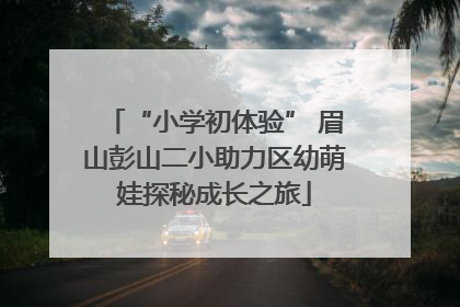 “小学初体验” 眉山彭山二小助力区幼萌娃探秘成长之旅