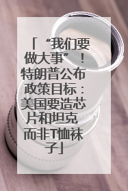 “我们要做大事”！特朗普公布政策目标：美国要造芯片和坦克 而非T恤袜子