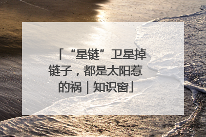 “星链”卫星掉链子，都是太阳惹的祸｜知识窗