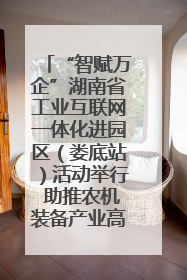 “智赋万企”湖南省工业互联网一体化进园区（娄底站）活动举行 助推农机装备产业高质量发展