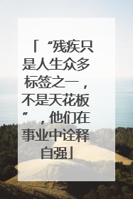 “残疾只是人生众多标签之一，不是天花板”，他们在事业中诠释自强