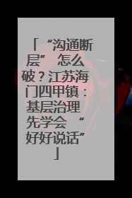 “沟通断层” 怎么破？江苏海门四甲镇：基层治理 先学会 “好好说话”