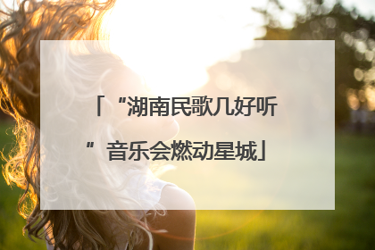 “湖南民歌几好听”音乐会燃动星城