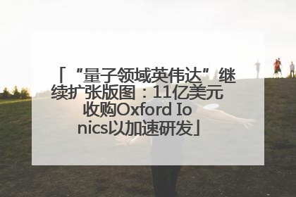 “量子领域英伟达”继续扩张版图：11亿美元收购Oxford Ionics以加速研发