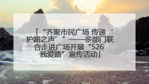 “齐聚市民广场 传递‘护路之声’”——多部门联合走进广场开展“526 我爱路”宣传活动