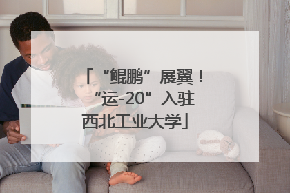 “鲲鹏”展翼！“运-20”入驻西北工业大学