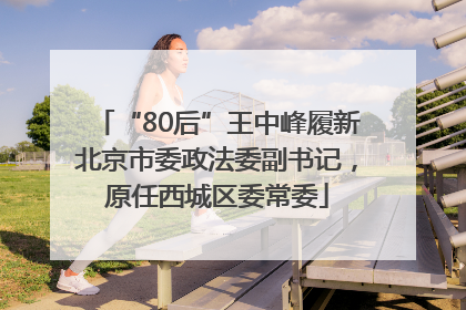 “80后”王中峰履新北京市委政法委副书记，原任西城区委常委