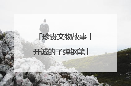 珍贵文物故事丨开诚的子弹钢笔