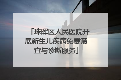 珠晖区人民医院开展新生儿疾病免费筛查与诊断服务