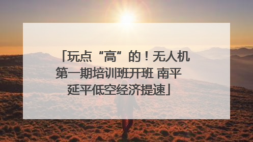 玩点“高”的！无人机第一期培训班开班 南平延平低空经济提速