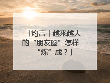 灼言｜越来越大的“朋友圈”怎样“炼”成？