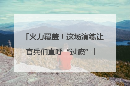 火力覆盖！这场演练让官兵们直呼“过瘾”