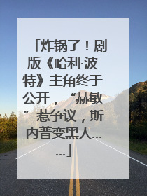 炸锅了！剧版《哈利·波特》主角终于公开，“赫敏”惹争议，斯内普变黑人……