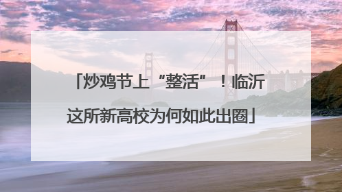 炒鸡节上“整活”！临沂这所新高校为何如此出圈