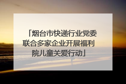 烟台市快递行业党委联合多家企业开展福利院儿童关爱行动