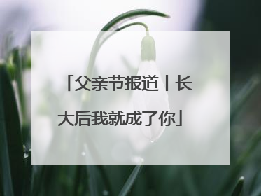 父亲节报道丨长大后我就成了你