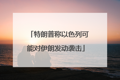 特朗普称以色列可能对伊朗发动袭击