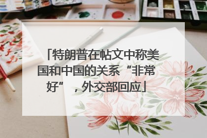 特朗普在帖文中称美国和中国的关系“非常好”，外交部回应