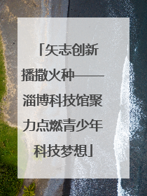 矢志创新 播撒火种——淄博科技馆聚力点燃青少年科技梦想