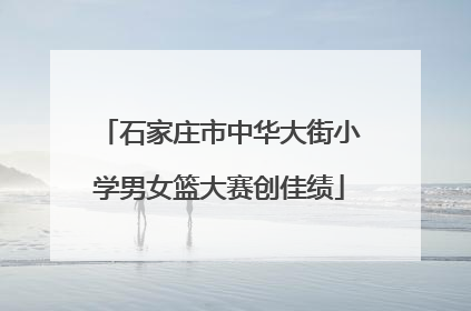 石家庄市中华大街小学男女篮大赛创佳绩